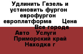 Удлинить Газель и установить фургон, еврофургон ( европлатформа ) › Цена ­ 30 000 - Все города Авто » Услуги   . Приморский край,Находка г.
